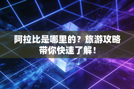 阿拉比是哪里的？旅游攻略带你快速了解！