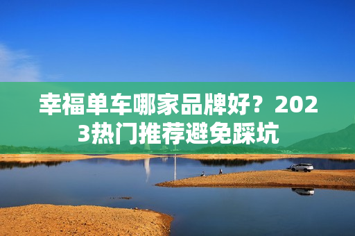 幸福单车哪家品牌好？2023热门推荐避免踩坑
