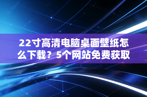 22寸高清电脑桌面壁纸怎么下载？5个网站免费获取超清图源！