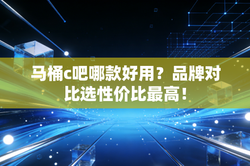 马桶c吧哪款好用？品牌对比选性价比最高！