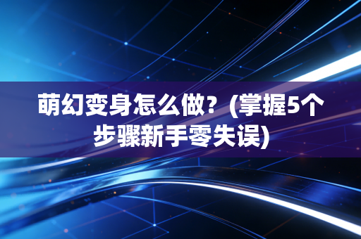 萌幻变身怎么做？(掌握5个步骤新手零失误)