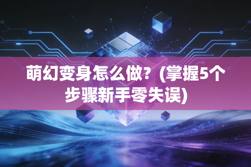 萌幻变身怎么做？(掌握5个步骤新手零失误)