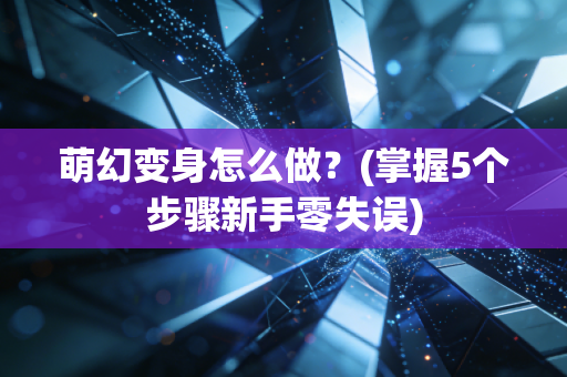 萌幻变身怎么做？(掌握5个步骤新手零失误)
