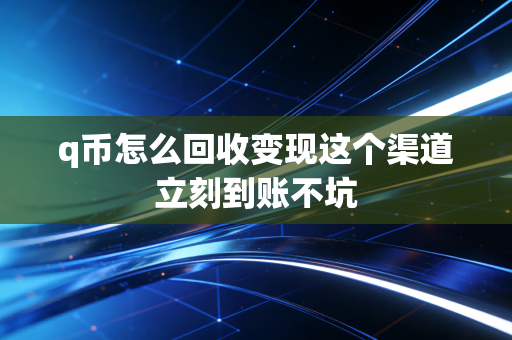 q币怎么回收变现这个渠道立刻到账不坑
