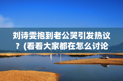 刘诗雯抱到老公哭引发热议？(看看大家都在怎么讨论)