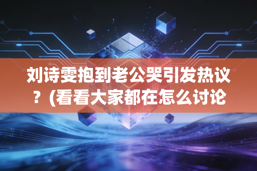 刘诗雯抱到老公哭引发热议？(看看大家都在怎么讨论)