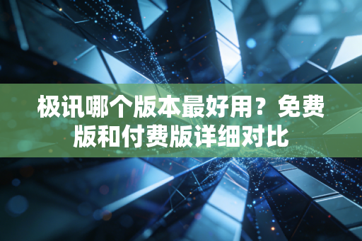 极讯哪个版本最好用？免费版和付费版详细对比