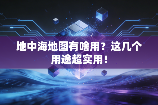 地中海地图有啥用？这几个用途超实用！