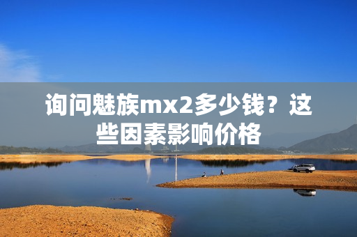 询问魅族mx2多少钱?这些因素影响价格