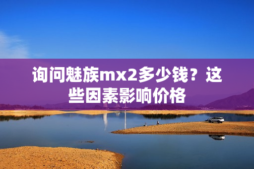 询问魅族mx2多少钱?这些因素影响价格