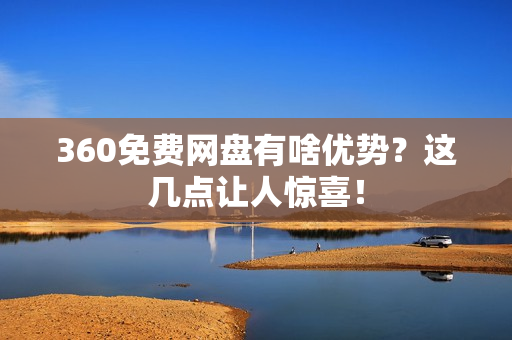 360免费网盘有啥优势?这几点让人惊喜!