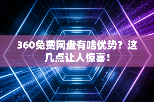 360免费网盘有啥优势?这几点让人惊喜!
