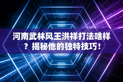 河南武林风王洪祥打法啥样？揭秘他的独特技巧！