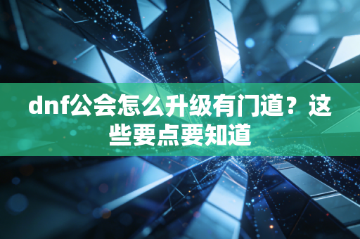 dnf公会怎么升级有门道？这些要点要知道