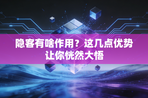 隐客有啥作用?这几点优势让你恍然大悟