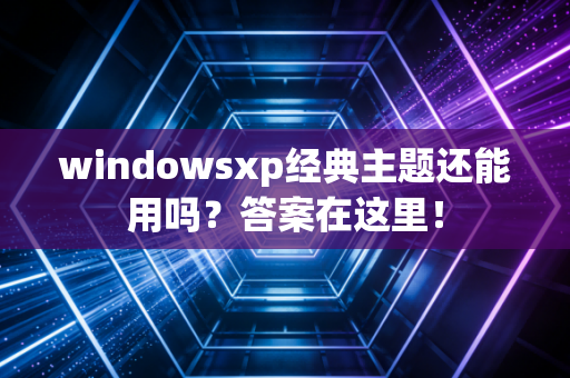 windowsxp经典主题还能用吗？答案在这里！