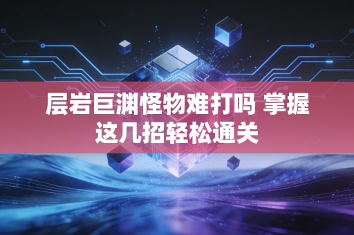 层岩巨渊怪物难打吗 掌握这几招轻松通关