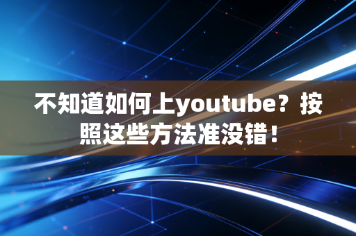 不知道如何上youtube?按照这些方法准没错!