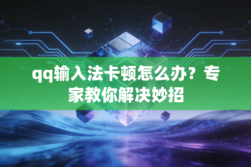 qq输入法卡顿怎么办？专家教你解决妙招