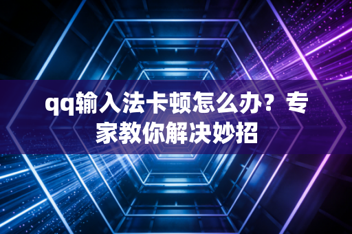 qq输入法卡顿怎么办?专家教你解决妙招