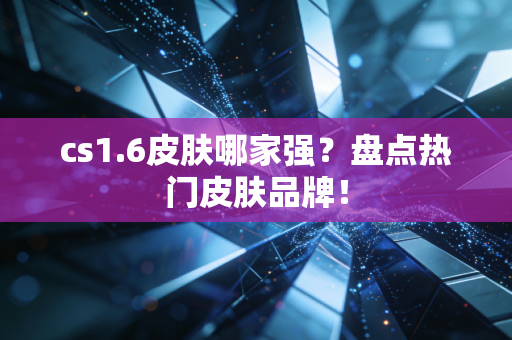 cs1.6皮肤哪家强？盘点热门皮肤品牌！