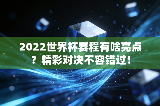 2022世界杯赛程有啥亮点？精彩对决不容错过！