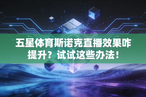 五星体育斯诺克直播效果咋提升？试试这些办法！