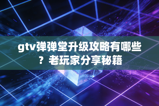 gtv弹弹堂升级攻略有哪些？老玩家分享秘籍