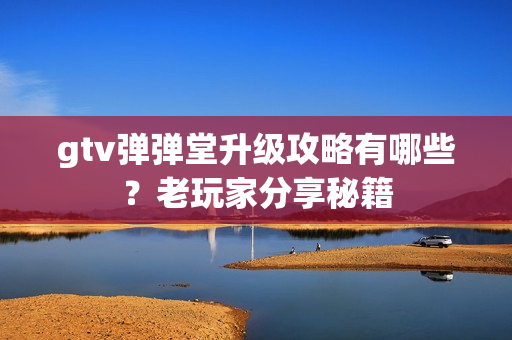 gtv弹弹堂升级攻略有哪些？老玩家分享秘籍