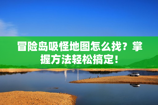 冒险岛吸怪地图怎么找？掌握方法轻松搞定！