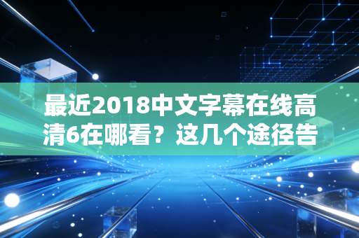最近2018中文字幕在线高清6在哪看？这几个途径告诉你