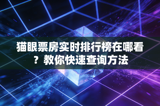 猫眼票房实时排行榜在哪看？教你快速查询方法