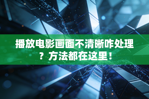 播放电影画面不清晰咋处理？方法都在这里！