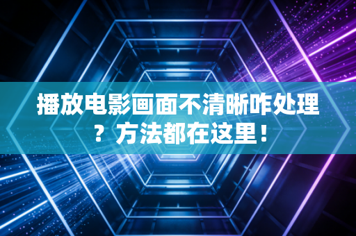 播放电影画面不清晰咋处理?方法都在这里!