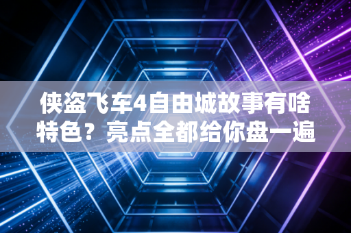 侠盗飞车4自由城故事有啥特色？亮点全都给你盘一遍