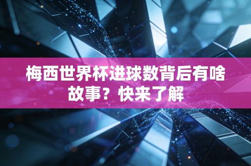 梅西世界杯进球数背后有啥故事?快来了解