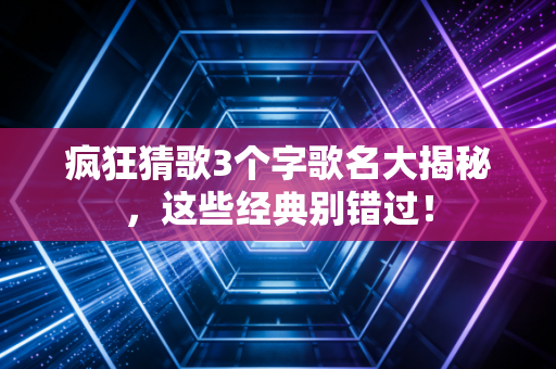 疯狂猜歌3个字歌名大揭秘，这些经典别错过！