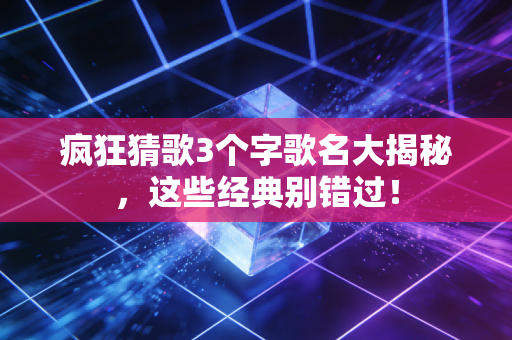 疯狂猜歌3个字歌名大揭秘，这些经典别错过！