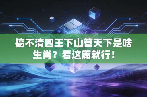 搞不清四王下山管天下是啥生肖？看这篇就行！