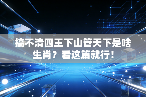 搞不清四王下山管天下是啥生肖？看这篇就行！