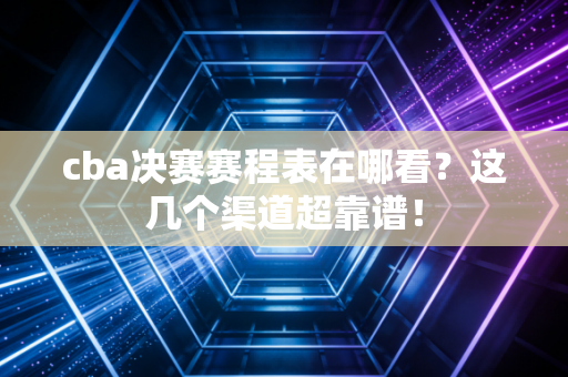 cba决赛赛程表在哪看？这几个渠道超靠谱！