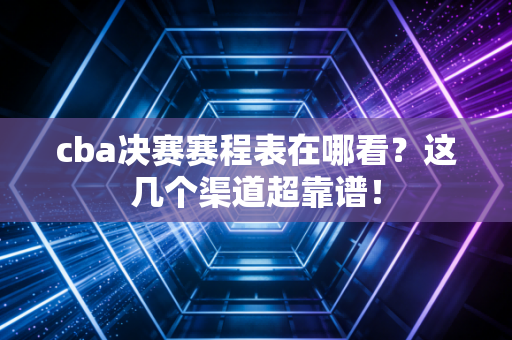 cba决赛赛程表在哪看？这几个渠道超靠谱！