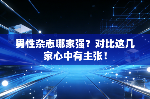男性杂志哪家强?对比这几家心中有主张!