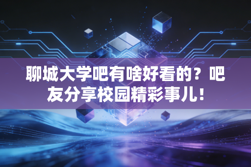 聊城大学吧有啥好看的?吧友分享校园精彩事儿!