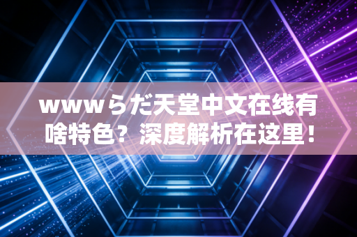 wwwらだ天堂中文在线有啥特色?深度解析在这里!