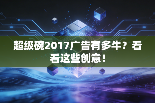 超级碗2017广告有多牛？看看这些创意！