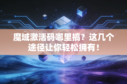 魔域激活码哪里搞？这几个途径让你轻松拥有！