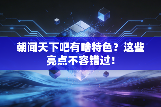 朝闻天下吧有啥特色？这些亮点不容错过！