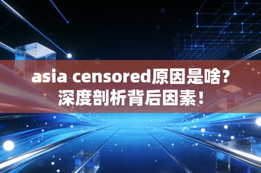 asia censored原因是啥？深度剖析背后因素！