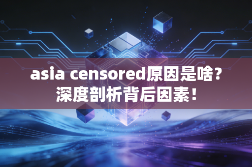 asia censored原因是啥？深度剖析背后因素！